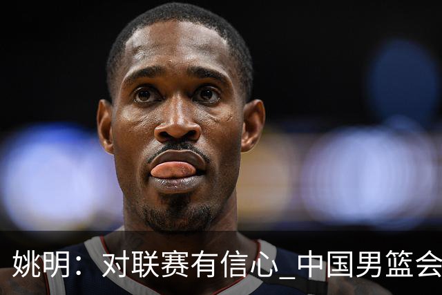 姚明：对联赛有信心 中国男篮会出现新的领袖
